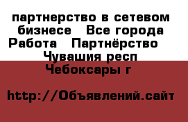партнерство в сетевом бизнесе - Все города Работа » Партнёрство   . Чувашия респ.,Чебоксары г.